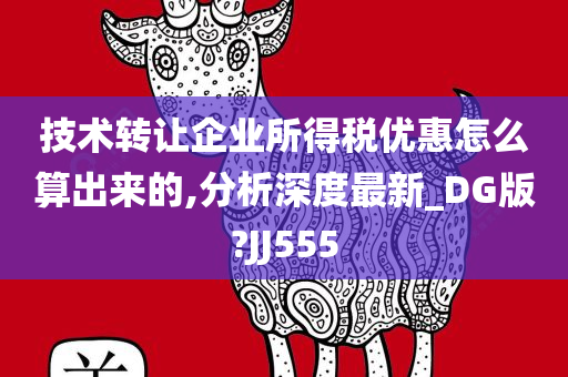 技术转让企业所得税优惠怎么算出来的,分析深度最新_DG版?JJ555