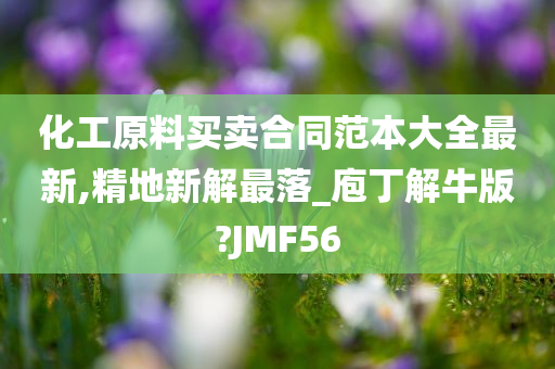 化工原料买卖合同范本大全最新,精地新解最落_庖丁解牛版?JMF56