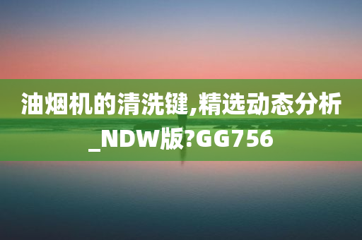 油烟机的清洗键,精选动态分析_NDW版?GG756