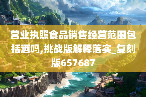 营业执照食品销售经营范围包括酒吗,挑战版解释落实_复刻版657687