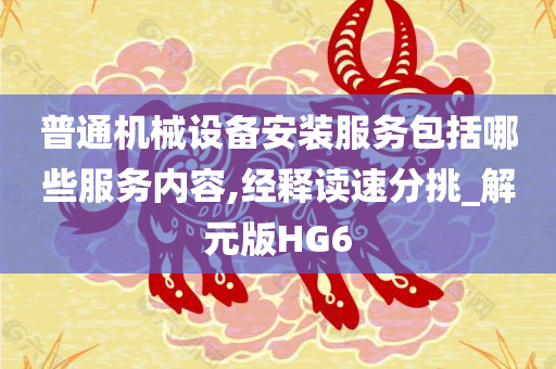 普通机械设备安装服务包括哪些服务内容,经释读速分挑_解元版HG6