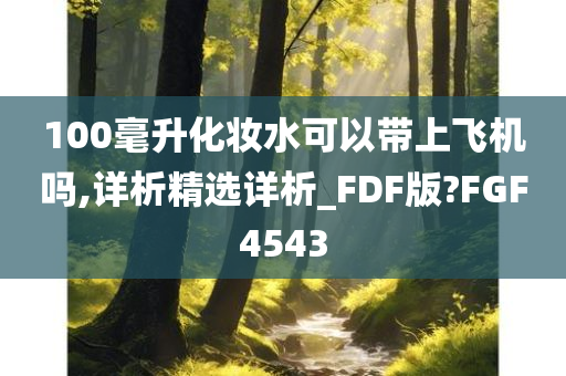 100毫升化妆水可以带上飞机吗,详析精选详析_FDF版?FGF4543