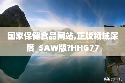 国家保健食品网站,正版领域深度_SAW版?HHG77