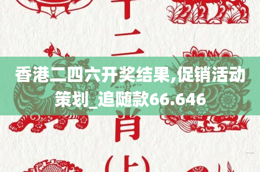 香港二四六开奖结果,促销活动策划_追随款66.646