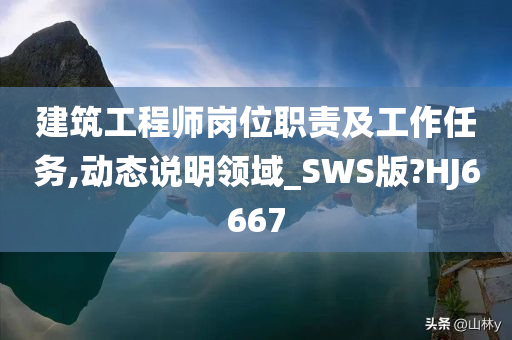 建筑工程师岗位职责及工作任务,动态说明领域_SWS版?HJ6667