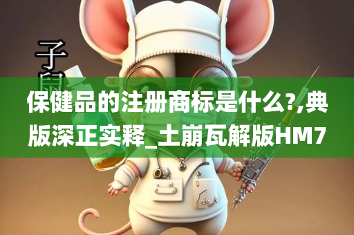 保健品的注册商标是什么?,典版深正实释_土崩瓦解版HM7