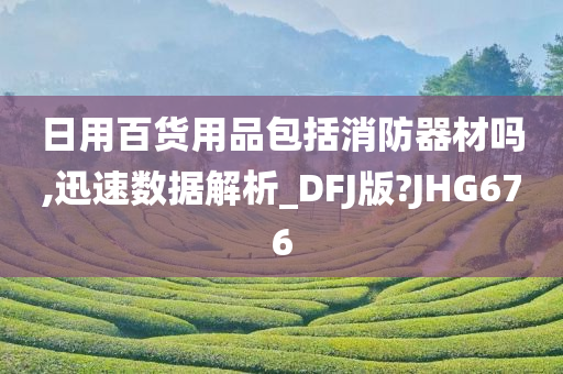 日用百货用品包括消防器材吗,迅速数据解析_DFJ版?JHG676