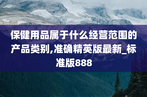 保健用品属于什么经营范围的产品类别,准确精英版最新_标准版888