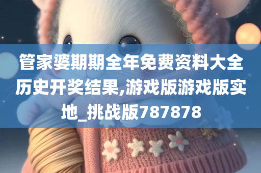 管家婆期期全年免费资料大全历史开奖结果,游戏版游戏版实地_挑战版787878