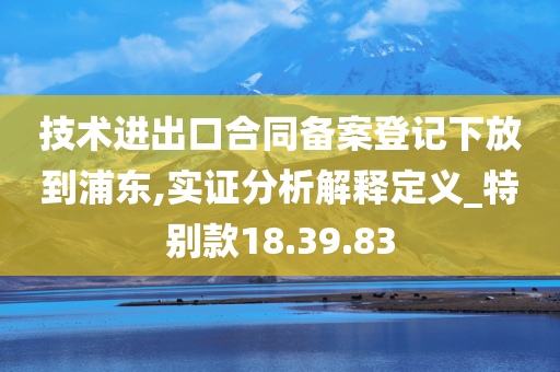 技术进出口合同备案登记下放到浦东,实证分析解释定义_特别款18.39.83