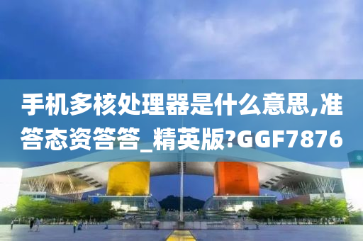 手机多核处理器是什么意思,准答态资答答_精英版?GGF7876