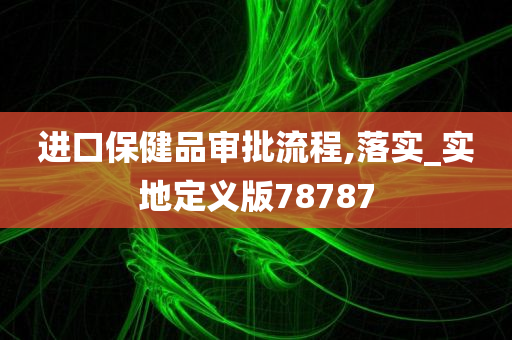 进口保健品审批流程,落实_实地定义版78787