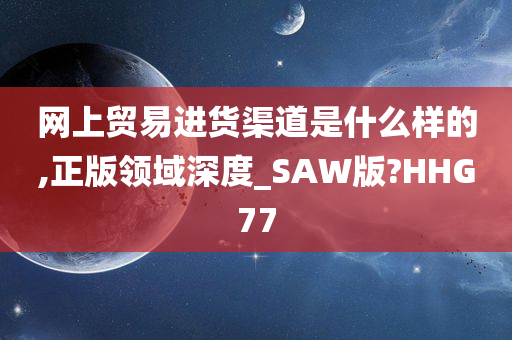 网上贸易进货渠道是什么样的,正版领域深度_SAW版?HHG77