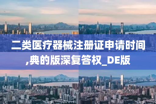 二类医疗器械注册证申请时间,典的版深复答权_DE版