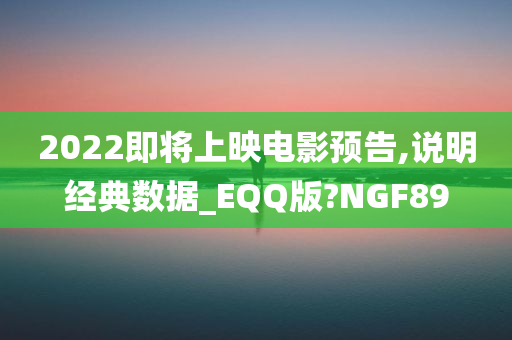 2022即将上映电影预告,说明经典数据_EQQ版?NGF89