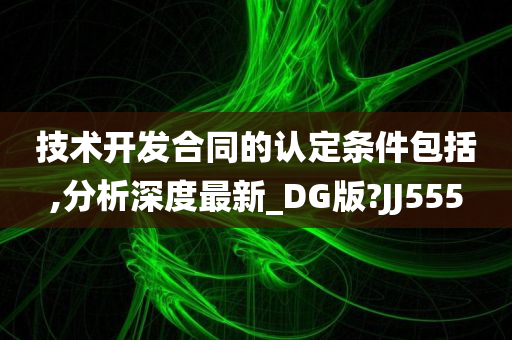 技术开发合同的认定条件包括,分析深度最新_DG版?JJ555