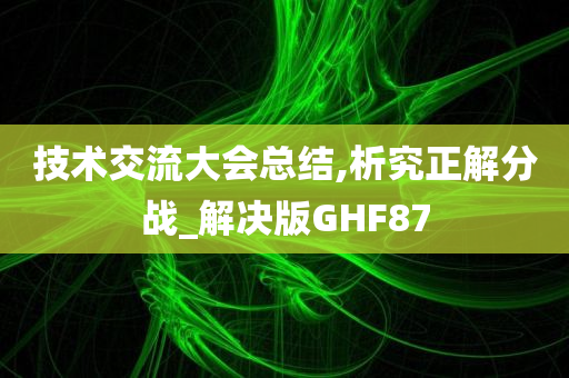 技术交流大会总结,析究正解分战_解决版GHF87