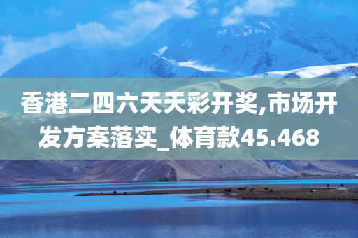 香港二四六天天彩开奖,市场开发方案落实_体育款45.468