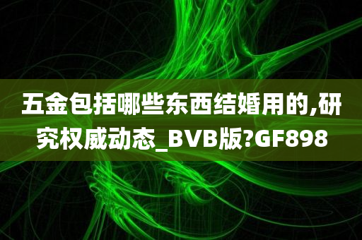 五金包括哪些东西结婚用的,研究权威动态_BVB版?GF898