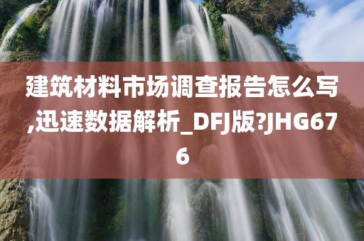 建筑材料市场调查报告怎么写,迅速数据解析_DFJ版?JHG676