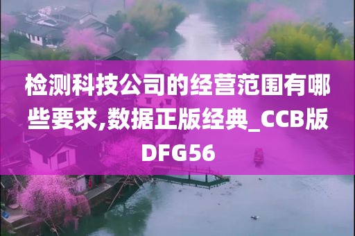 检测科技公司的经营范围有哪些要求,数据正版经典_CCB版DFG56