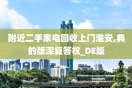 附近二手家电回收上门淮安,典的版深复答权_DE版