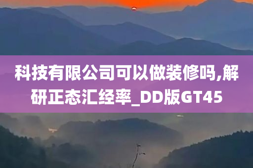 科技有限公司可以做装修吗,解研正态汇经率_DD版GT45