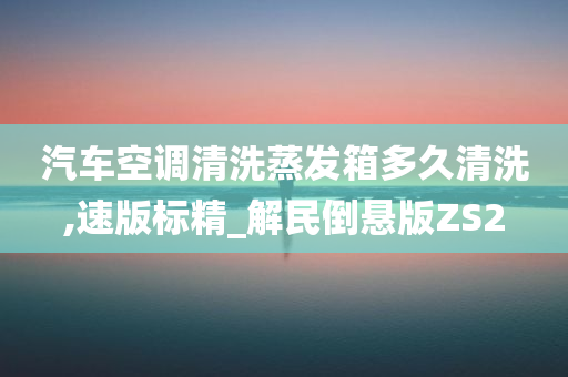 汽车空调清洗蒸发箱多久清洗,速版标精_解民倒悬版ZS2