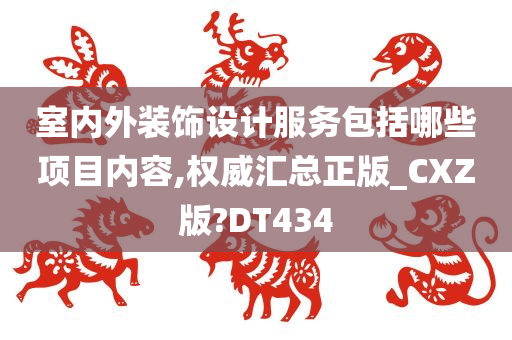 室内外装饰设计服务包括哪些项目内容,权威汇总正版_CXZ版?DT434