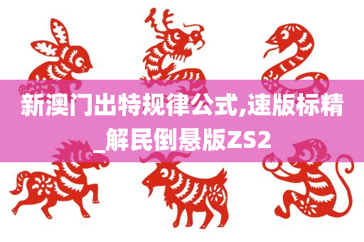 新澳门出特规律公式,速版标精_解民倒悬版ZS2