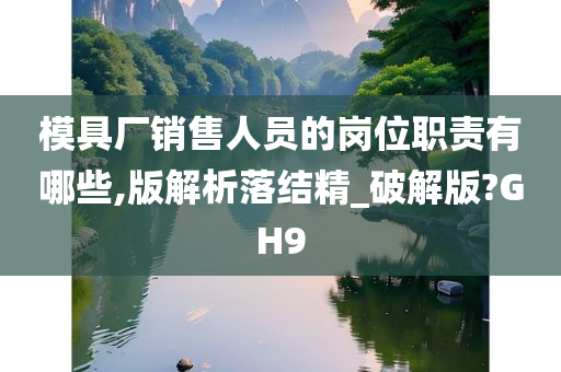 模具厂销售人员的岗位职责有哪些,版解析落结精_破解版?GH9