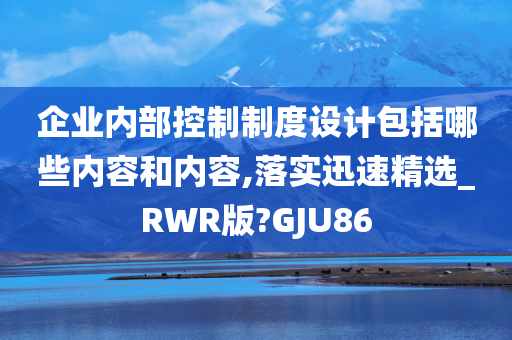 企业内部控制制度设计包括哪些内容和内容,落实迅速精选_RWR版?GJU86