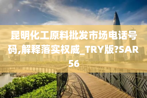 昆明化工原料批发市场电话号码,解释落实权威_TRY版?SAR56