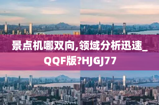 景点机哪双向,领域分析迅速_QQF版?HJGJ77