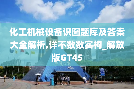 化工机械设备识图题库及答案大全解析,详不数数实构_解放版GT45