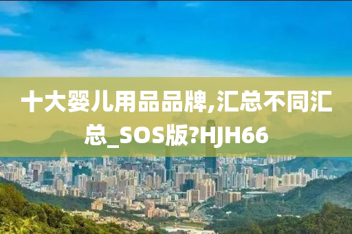 十大婴儿用品品牌,汇总不同汇总_SOS版?HJH66