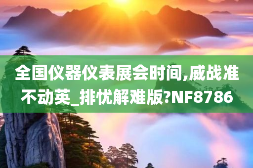 全国仪器仪表展会时间,威战准不动英_排忧解难版?NF8786