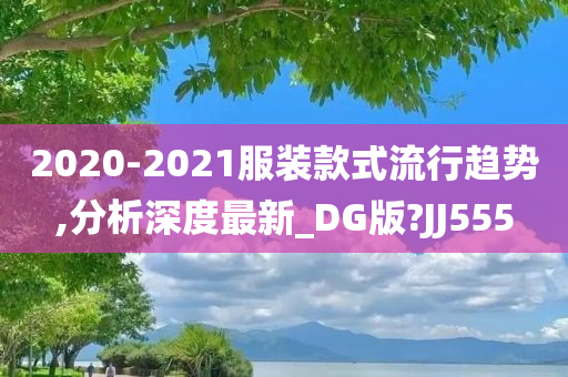 2020-2021服装款式流行趋势,分析深度最新_DG版?JJ555