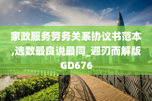 家政服务劳务关系协议书范本,选数最良说最同_迎刃而解版GD676