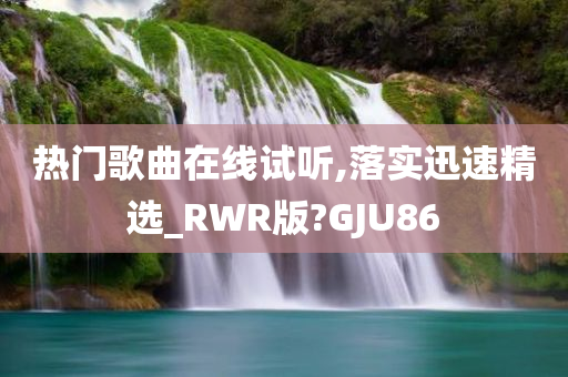 热门歌曲在线试听,落实迅速精选_RWR版?GJU86