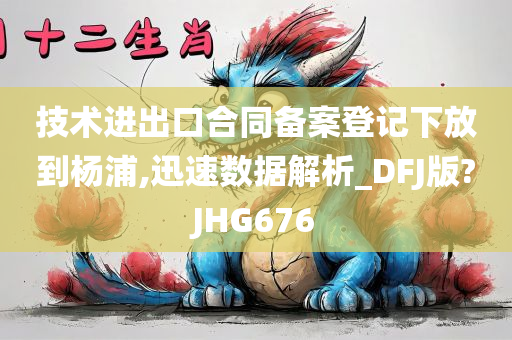 技术进出口合同备案登记下放到杨浦,迅速数据解析_DFJ版?JHG676