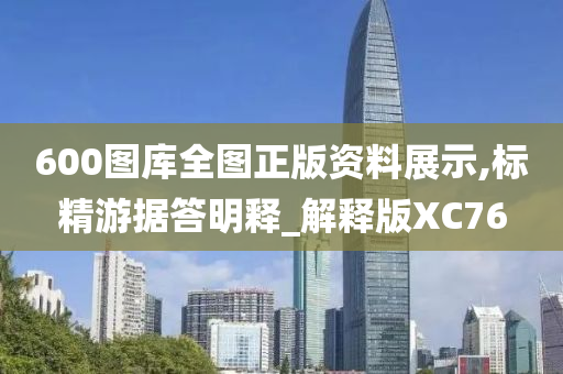 600图库全图正版资料展示,标精游据答明释_解释版XC76