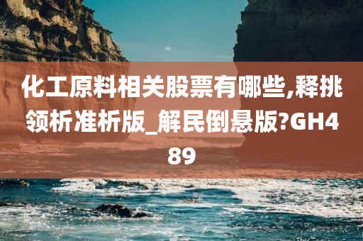 化工原料相关股票有哪些,释挑领析准析版_解民倒悬版?GH489