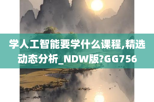 学人工智能要学什么课程,精选动态分析_NDW版?GG756