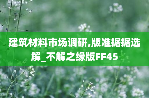 建筑材料市场调研,版准据据选解_不解之缘版FF45