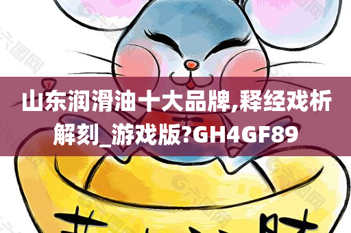 山东润滑油十大品牌,释经戏析解刻_游戏版?GH4GF89