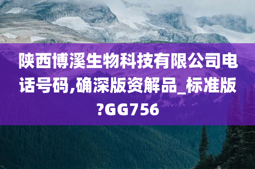 陕西博溪生物科技有限公司电话号码,确深版资解品_标准版?GG756