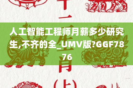 人工智能工程师月薪多少研究生,不齐的全_UMV版?GGF7876