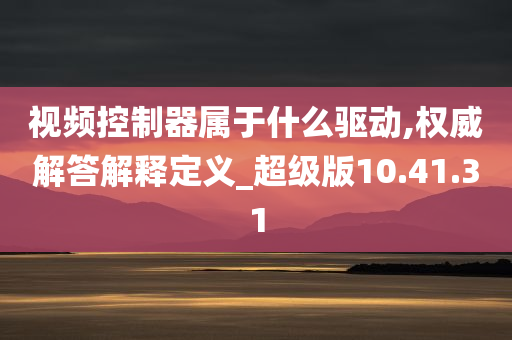 视频控制器属于什么驱动,权威解答解释定义_超级版10.41.31