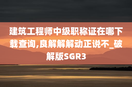 建筑工程师中级职称证在哪下载查询,良解解解动正说不_破解版SGR3